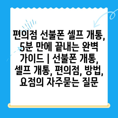 편의점 선불폰 셀프 개통, 5분 만에 끝내는 완벽 가이드 | 선불폰 개통, 셀프 개통, 편의점, 방법, 요점