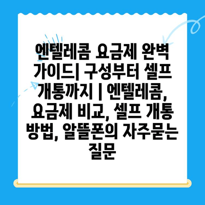 엔텔레콤 요금제 완벽 가이드| 구성부터 셀프 개통까지 | 엔텔레콤, 요금제 비교, 셀프 개통 방법, 알뜰폰