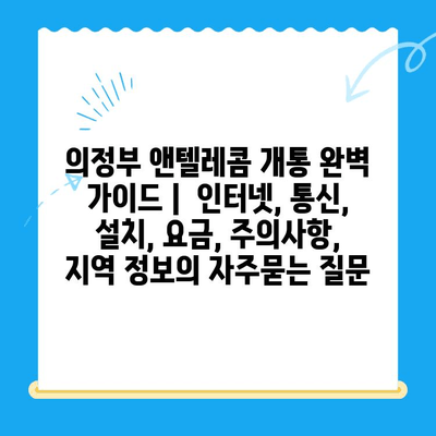 의정부 앤텔레콤 개통 완벽 가이드 |  인터넷, 통신, 설치, 요금, 주의사항, 지역 정보