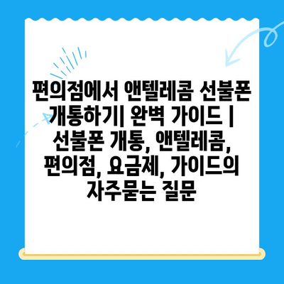 편의점에서 앤텔레콤 선불폰 개통하기| 완벽 가이드 | 선불폰 개통, 앤텔레콤, 편의점, 요금제, 가이드