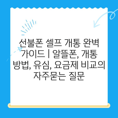 선불폰 셀프 개통 완벽 가이드 | 알뜰폰, 개통 방법, 유심, 요금제 비교