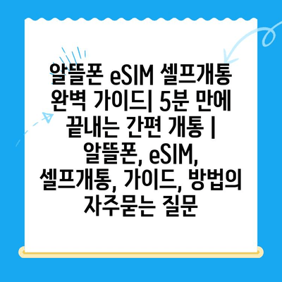 알뜰폰 eSIM 셀프개통 완벽 가이드| 5분 만에 끝내는 간편 개통 | 알뜰폰, eSIM, 셀프개통, 가이드, 방법