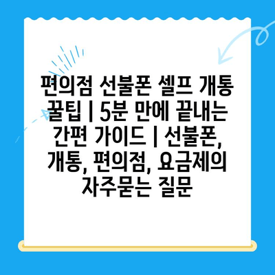 편의점 선불폰 셀프 개통 꿀팁 | 5분 만에 끝내는 간편 가이드 | 선불폰, 개통, 편의점, 요금제