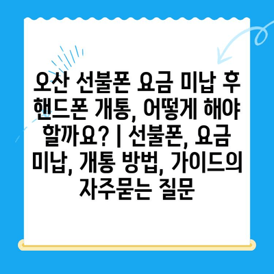 오산 선불폰 요금 미납 후 핸드폰 개통, 어떻게 해야 할까요? | 선불폰, 요금 미납, 개통 방법, 가이드