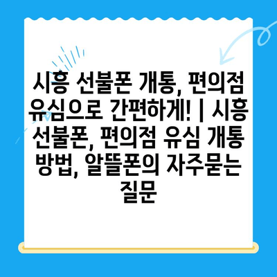 시흥 선불폰 개통, 편의점 유심으로 간편하게! | 시흥 선불폰, 편의점 유심 개통 방법, 알뜰폰