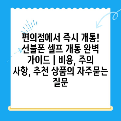 편의점에서 즉시 개통! 선불폰 셀프 개통 완벽 가이드 | 비용, 주의 사항, 추천 상품