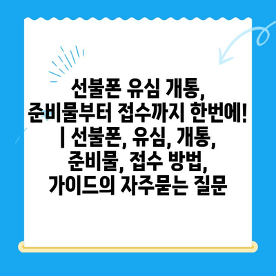 선불폰 유심 개통, 준비물부터 접수까지 한번에! | 선불폰, 유심, 개통, 준비물, 접수 방법, 가이드