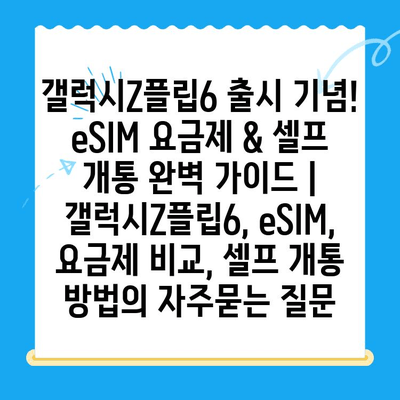 갤럭시Z플립6 출시 기념! eSIM 요금제 & 셀프 개통 완벽 가이드 | 갤럭시Z플립6, eSIM, 요금제 비교, 셀프 개통 방법