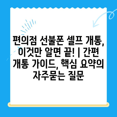 편의점 선불폰 셀프 개통, 이것만 알면 끝! | 간편 개통 가이드, 핵심 요약