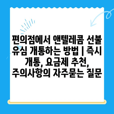 편의점에서 앤텔레콤 선불 유심 개통하는 방법 | 즉시 개통, 요금제 추천, 주의사항