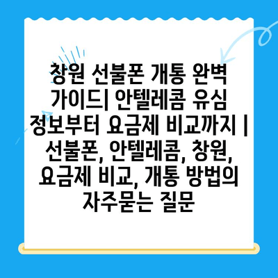 창원 선불폰 개통 완벽 가이드| 안텔레콤 유심 정보부터 요금제 비교까지 | 선불폰, 안텔레콤, 창원, 요금제 비교, 개통 방법