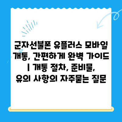 군자선불폰 유플러스 모바일 개통, 간편하게 완벽 가이드 | 개통 절차, 준비물, 유의 사항