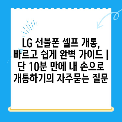 LG 선불폰 셀프 개통, 빠르고 쉽게 완벽 가이드 |  단 10분 만에 내 손으로 개통하기