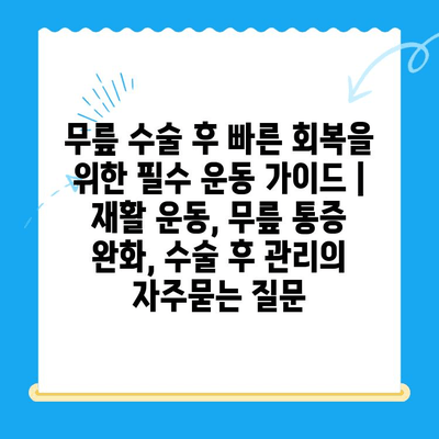 무릎 수술 후 빠른 회복을 위한 필수 운동 가이드 | 재활 운동, 무릎 통증 완화, 수술 후 관리