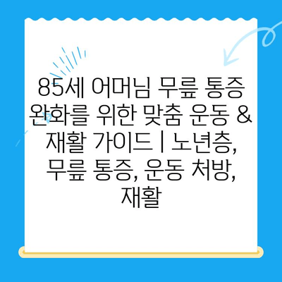 85세 어머님 무릎 통증 완화를 위한 맞춤 운동 & 재활 가이드 | 노년층, 무릎 통증, 운동 처방, 재활