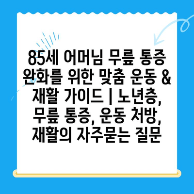 85세 어머님 무릎 통증 완화를 위한 맞춤 운동 & 재활 가이드 | 노년층, 무릎 통증, 운동 처방, 재활