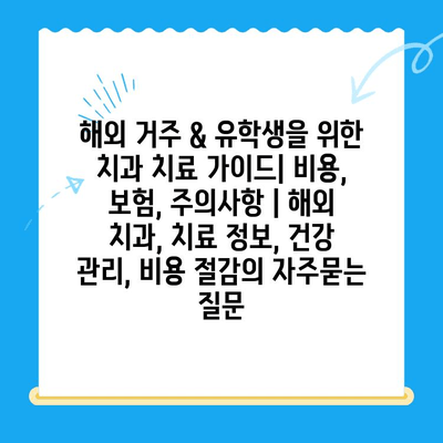 해외 거주 & 유학생을 위한 치과 치료 가이드| 비용, 보험, 주의사항 | 해외 치과, 치료 정보, 건강 관리, 비용 절감