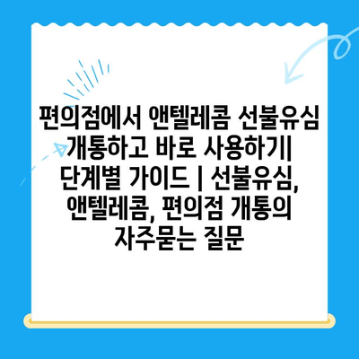 편의점에서 앤텔레콤 선불유심 개통하고 바로 사용하기|  단계별 가이드 | 선불유심, 앤텔레콤, 편의점 개통