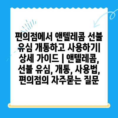 편의점에서 앤텔레콤 선불 유심 개통하고 사용하기| 상세 가이드 | 앤텔레콤, 선불 유심, 개통, 사용법, 편의점