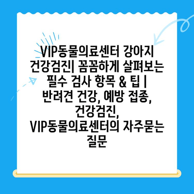 VIP동물의료센터 강아지 건강검진| 꼼꼼하게 살펴보는 필수 검사 항목 & 팁 | 반려견 건강, 예방 접종, 건강검진, VIP동물의료센터