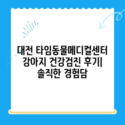 대전 타임동물메디컬센터 강아지 건강검진 후기| 솔직한 경험담 | 강아지 건강검진, 동물병원 추천, 건강검진 후기