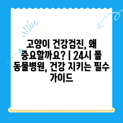 고양이 건강검진, 왜 중요할까요? | 24시 폴 동물병원, 건강 지키는 필수 가이드