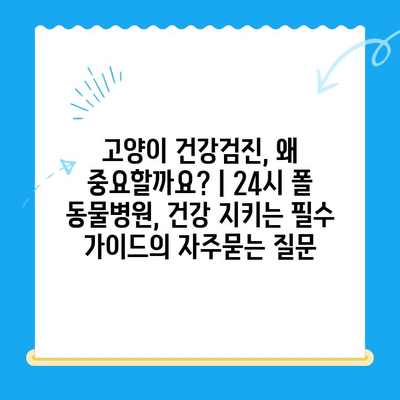 고양이 건강검진, 왜 중요할까요? | 24시 폴 동물병원, 건강 지키는 필수 가이드