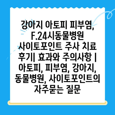 강아지 아토피 피부염, F.24시동물병원 사이토포인트 주사 치료 후기| 효과와 주의사항 | 아토피, 피부염, 강아지, 동물병원, 사이토포인트