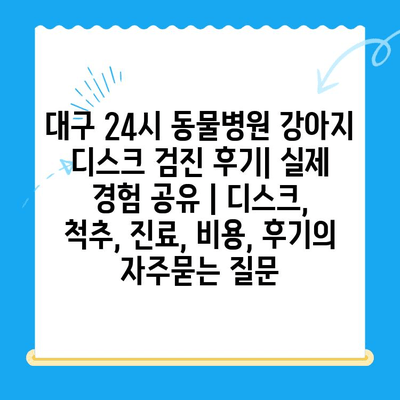 대구 24시 동물병원 강아지 디스크 검진 후기| 실제 경험 공유 | 디스크, 척추, 진료, 비용, 후기