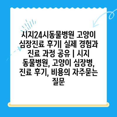 시지24시동물병원 고양이 심장진료 후기| 실제 경험과 진료 과정 공유 | 시지 동물병원, 고양이 심장병, 진료 후기, 비용