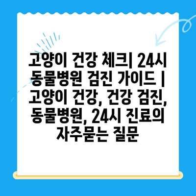 고양이 건강 체크| 24시 동물병원 검진 가이드 | 고양이 건강, 건강 검진, 동물병원, 24시 진료