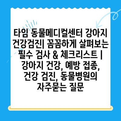 타임 동물메디컬센터 강아지 건강검진| 꼼꼼하게 살펴보는 필수 검사 & 체크리스트 | 강아지 건강, 예방 접종, 건강 검진, 동물병원