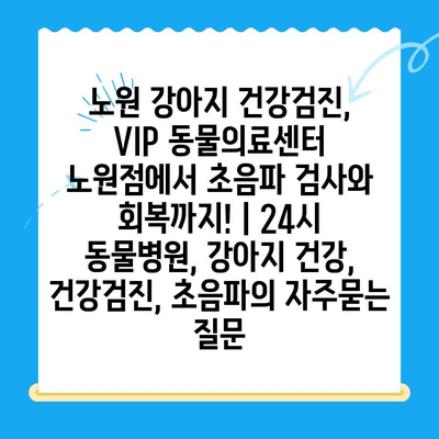 노원 강아지 건강검진, VIP 동물의료센터 노원점에서 초음파 검사와 회복까지! | 24시 동물병원, 강아지 건강, 건강검진, 초음파