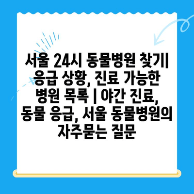 서울 24시 동물병원 찾기| 응급 상황, 진료 가능한 병원 목록 | 야간 진료, 동물 응급, 서울 동물병원