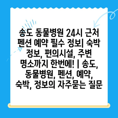 송도 동물병원 24시 근처 펜션 예약 필수 정보| 숙박 정보, 편의시설, 주변 명소까지 한번에! | 송도, 동물병원, 펜션, 예약, 숙박, 정보