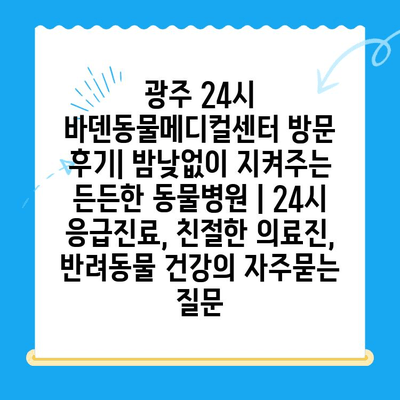 광주 24시 바덴동물메디컬센터 방문 후기| 밤낮없이 지켜주는 든든한 동물병원 | 24시 응급진료, 친절한 의료진, 반려동물 건강