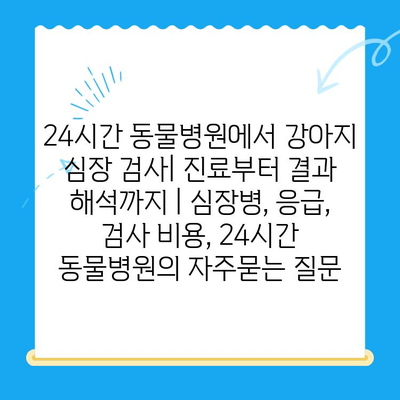 24시간 동물병원에서 강아지 심장 검사| 진료부터 결과 해석까지 | 심장병, 응급, 검사 비용, 24시간 동물병원