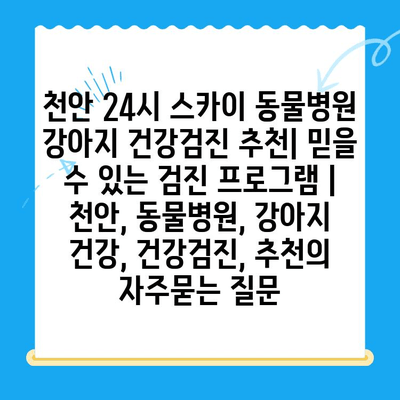 천안 24시 스카이 동물병원 강아지 건강검진 추천| 믿을 수 있는 검진 프로그램 | 천안, 동물병원, 강아지 건강, 건강검진, 추천