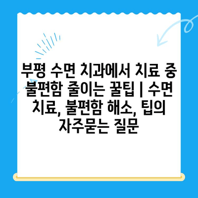 부평 수면 치과에서 치료 중 불편함 줄이는 꿀팁 | 수면 치료, 불편함 해소, 팁