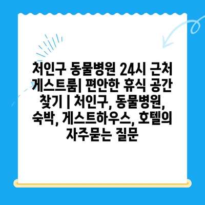 처인구 동물병원 24시 근처 게스트룸| 편안한 휴식 공간 찾기 | 처인구, 동물병원, 숙박, 게스트하우스, 호텔