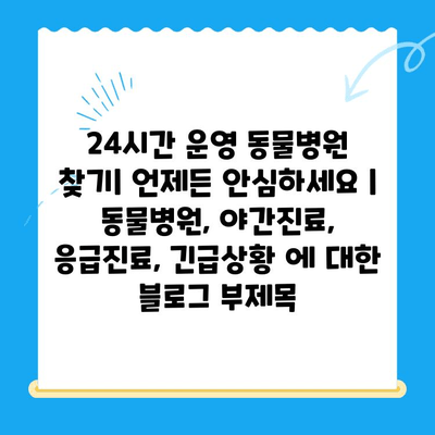 24시간 운영 동물병원 찾기| 언제든 안심하세요 | 동물병원, 야간진료, 응급진료, 긴급상황