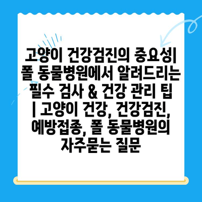 고양이 건강검진의 중요성| 폴 동물병원에서 알려드리는 필수 검사 & 건강 관리 팁 | 고양이 건강, 건강검진, 예방접종, 폴 동물병원