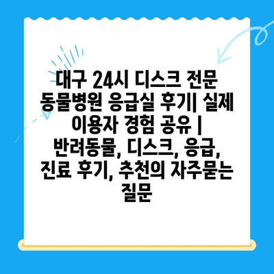 대구 24시 디스크 전문 동물병원 응급실 후기| 실제 이용자 경험 공유 | 반려동물, 디스크, 응급, 진료 후기, 추천