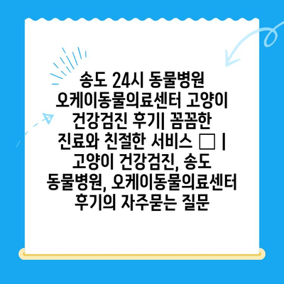 송도 24시 동물병원 오케이동물의료센터 고양이 건강검진 후기| 꼼꼼한 진료와 친절한 서비스 👍 | 고양이 건강검진, 송도 동물병원, 오케이동물의료센터 후기