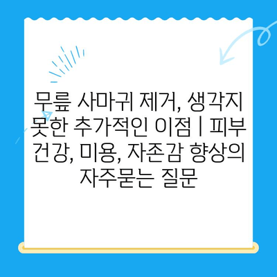 무릎 사마귀 제거, 생각지 못한 추가적인 이점 | 피부 건강, 미용, 자존감 향상