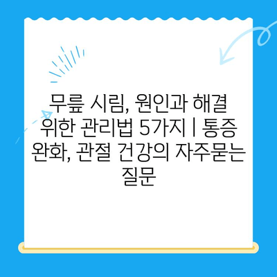 무릎 시림, 원인과 해결 위한 관리법 5가지 | 통증 완화, 관절 건강