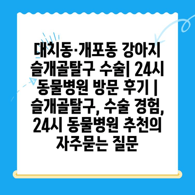 대치동·개포동 강아지 슬개골탈구 수술| 24시 동물병원 방문 후기 | 슬개골탈구, 수술 경험, 24시 동물병원 추천