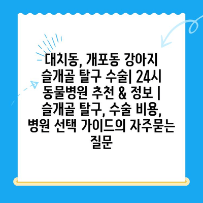 대치동, 개포동 강아지 슬개골 탈구 수술| 24시 동물병원 추천 & 정보 | 슬개골 탈구, 수술 비용, 병원 선택 가이드