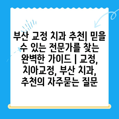 부산 교정 치과 추천| 믿을 수 있는 전문가를 찾는 완벽한 가이드 | 교정, 치아교정, 부산 치과, 추천