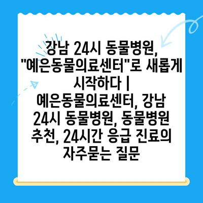 강남 24시 동물병원, "예은동물의료센터"로 새롭게 시작하다 | 예은동물의료센터, 강남 24시 동물병원, 동물병원 추천, 24시간 응급 진료